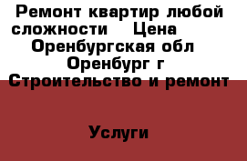 Ремонт квартир любой сложности. › Цена ­ 200 - Оренбургская обл., Оренбург г. Строительство и ремонт » Услуги   . Оренбургская обл.